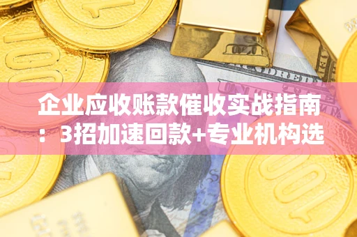 北京企业应收账款催收实战指南：3招加速回款+专业机构选择避坑