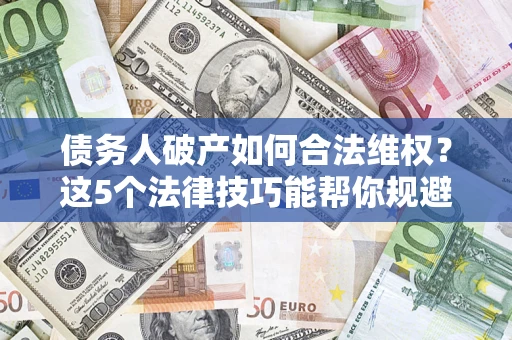 北京债务人破产如何合法维权？这5个法律技巧能帮你规避风险