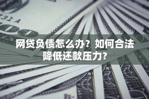北京网贷负债怎么办？如何合法降低还款压力？