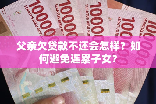 北京父亲欠贷款不还会怎样？如何避免连累子女？