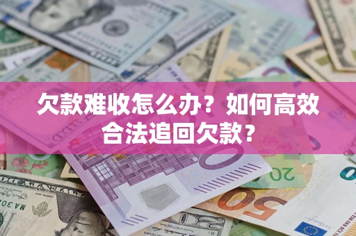 北京欠款难收怎么办？如何高效合法追回欠款？