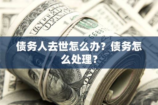 北京债务人去世怎么办？债务怎么处理？