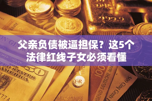 北京父亲负债被逼担保？这5个法律红线子女必须看懂
