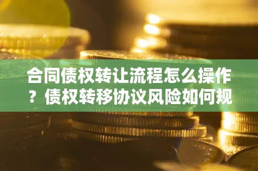 北京合同债权转让流程怎么操作？债权转移协议风险如何规避？