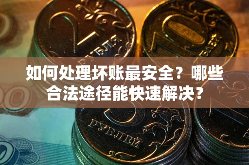 北京如何处理坏账最安全？哪些合法途径能快速解决？