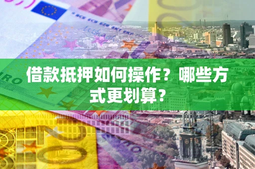 北京借款抵押如何操作？哪些方式更划算？