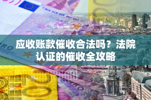北京应收账款催收合法吗？法院认证的催收全攻略