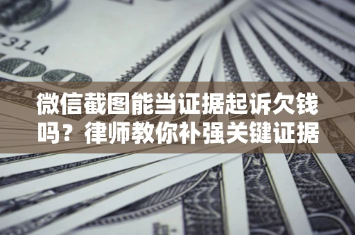 北京微信截图能当证据起诉欠钱吗？律师教你补强关键证据