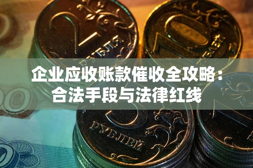 北京企业应收账款催收全攻略：合法手段与法律红线