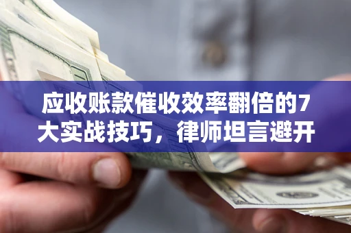 北京应收账款催收效率翻倍的7大实战技巧，律师坦言避开这些法律雷区最关键