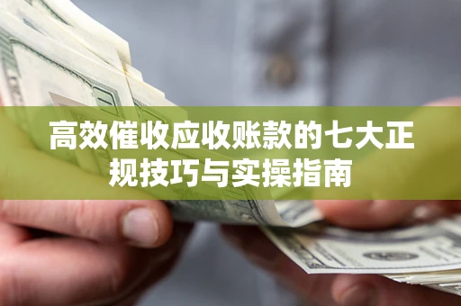 北京高效催收应收账款的七大正规技巧与实操指南