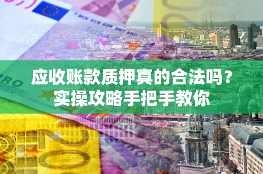 北京应收账款质押真的合法吗？实操攻略手把手教你