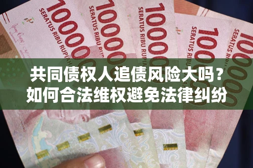 北京共同债权人追债风险大吗?如何合法维权避免法律纠纷? 北京共同债权人追债风险大吗?如何合法维权避免法律纠纷?