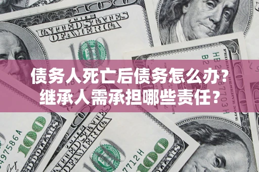 北京债务人死亡后债务怎么办？继承人需承担哪些责任？