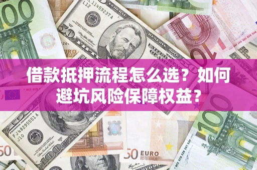 北京借款抵押流程怎么选？如何避坑风险保障权益？