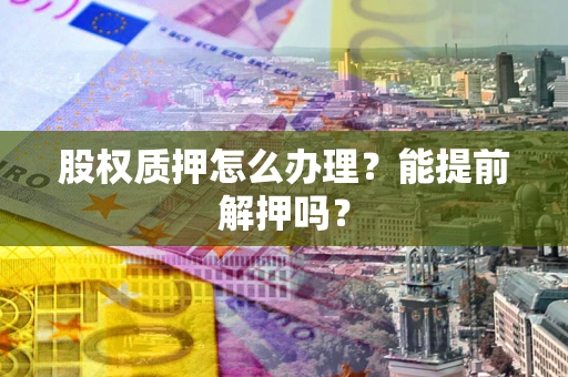 北京股权质押怎么办理？能提前解押吗？