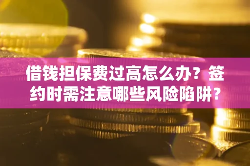 北京借钱担保费过高怎么办？签约时需注意哪些风险陷阱？