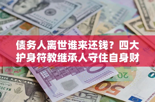 北京债务人离世谁来还钱？四大护身符教继承人守住自身财产