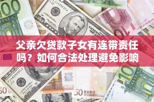 北京父亲欠贷款子女有连带责任吗？如何合法处理避免影响？