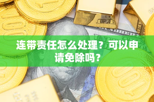 北京连带责任怎么处理？可以申请免除吗？
