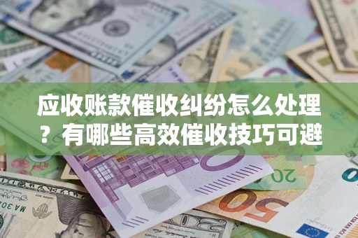 北京应收账款催收纠纷怎么处理？有哪些高效催收技巧可避免坏账？