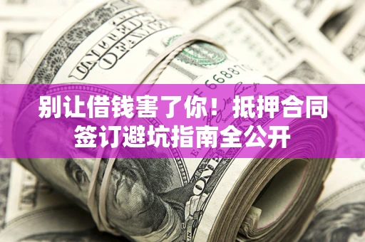 北京别让借钱害了你！抵押合同签订避坑指南全公开