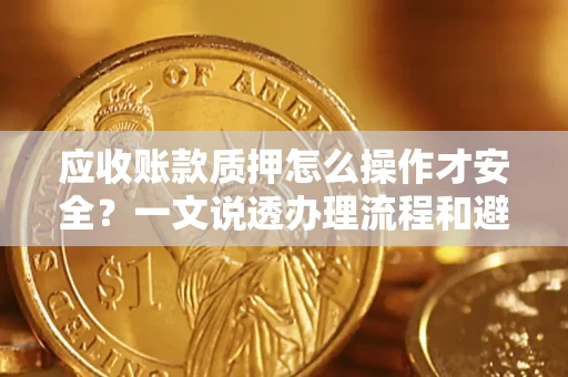 北京应收账款质押怎么操作才安全？一文说透办理流程和避险绝招